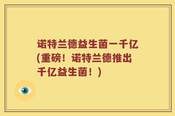 诺特兰德益生菌一千亿(重磅！诺特兰德推出千亿益生菌！)