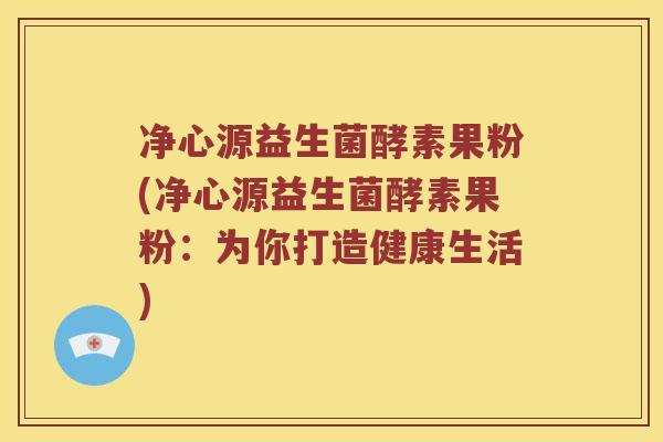 净心源益生菌酵素果粉(净心源益生菌酵素果粉：为你打造健康生活)