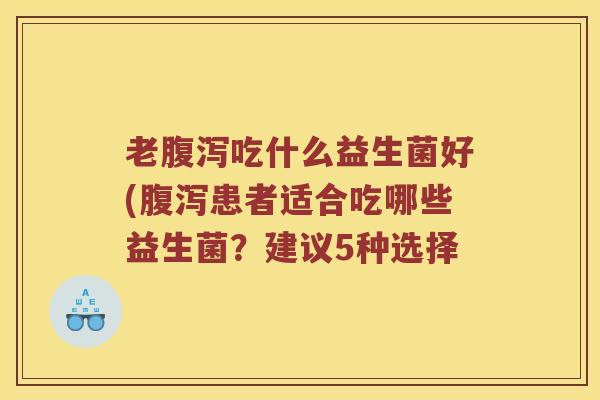 老腹泻吃什么益生菌好(腹泻患者适合吃哪些益生菌？建议5种选择