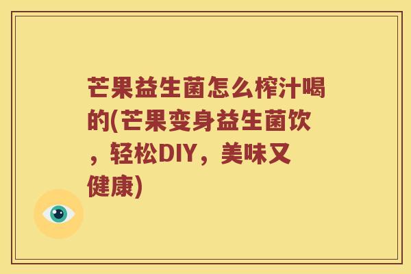 芒果益生菌怎么榨汁喝的(芒果变身益生菌饮，轻松DIY，美味又健康)