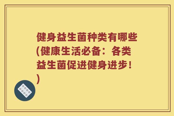 健身益生菌种类有哪些(健康生活必备：各类益生菌促进健身进步！)