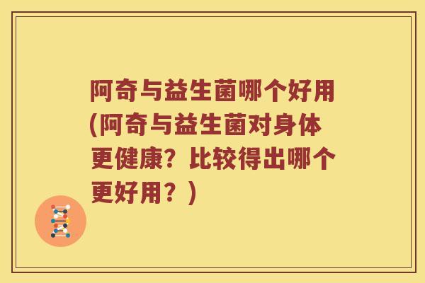 阿奇与益生菌哪个好用(阿奇与益生菌对身体更健康？比较得出哪个更好用？)