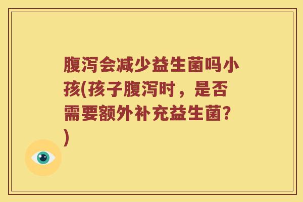 腹泻会减少益生菌吗小孩(孩子腹泻时，是否需要额外补充益生菌？)