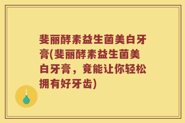 斐丽酵素益生菌美白牙膏(斐丽酵素益生菌美白牙膏，竟能让你轻松拥有好牙齿)