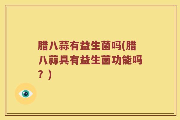 腊八蒜有益生菌吗(腊八蒜具有益生菌功能吗？)