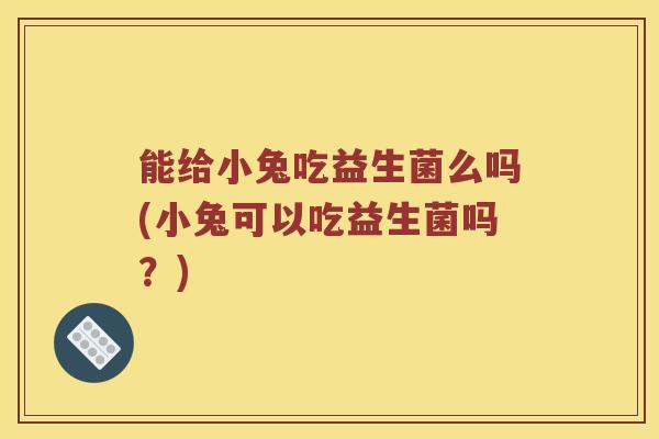 能给小兔吃益生菌么吗(小兔可以吃益生菌吗？)