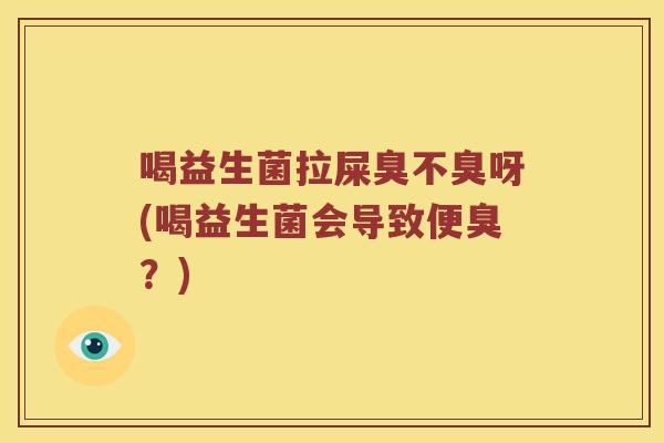 喝益生菌拉屎臭不臭呀(喝益生菌会导致便臭？)