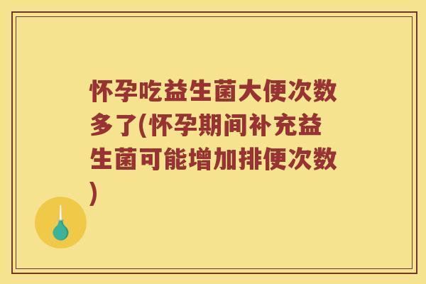 怀孕吃益生菌大便次数多了(怀孕期间补充益生菌可能增加排便次数)