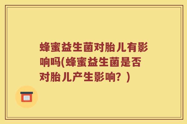 蜂蜜益生菌对胎儿有影响吗(蜂蜜益生菌是否对胎儿产生影响？)