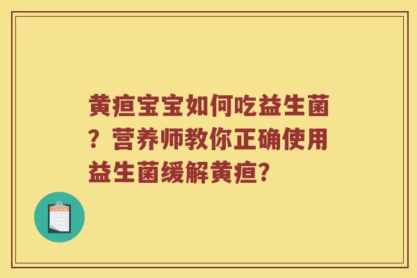 黄疸宝宝如何吃益生菌？营养师教你正确使用益生菌缓解黄疸？