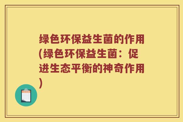 绿色环保益生菌的作用(绿色环保益生菌：促进生态平衡的神奇作用)