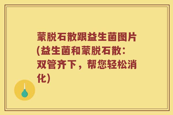 蒙脱石散跟益生菌图片(益生菌和蒙脱石散：双管齐下，帮您轻松消化)