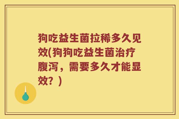 狗吃益生菌拉稀多久见效(狗狗吃益生菌治疗腹泻，需要多久才能显效？)