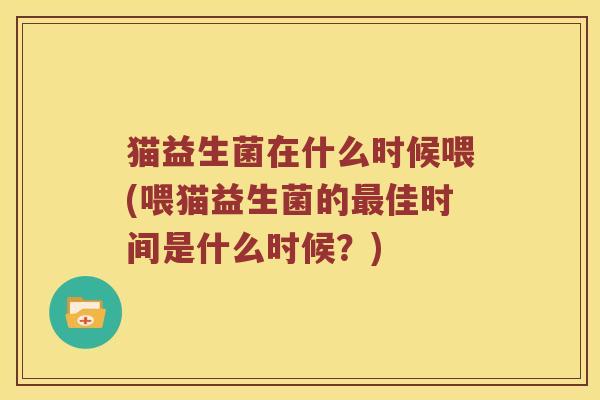 猫益生菌在什么时候喂(喂猫益生菌的佳时间是什么时候？)