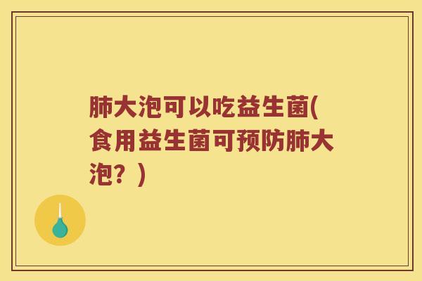 肺大泡可以吃益生菌(食用益生菌可预防肺大泡？)