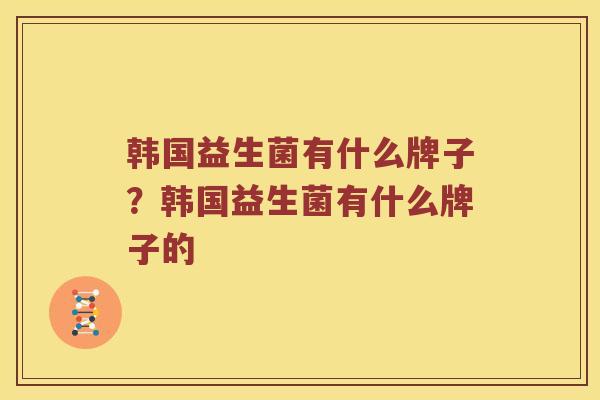 韩国益生菌有什么牌子？韩国益生菌有什么牌子的