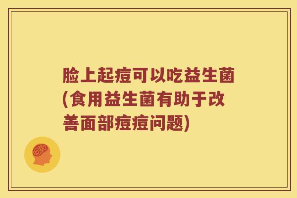 脸上起痘可以吃益生菌(食用益生菌有助于改善面部痘痘问题) 脸上起痘可以吃益生菌(食用益生菌有助于改善面部痘痘问题)