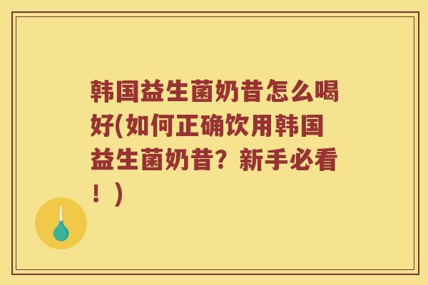韩国益生菌奶昔怎么喝好(如何正确饮用韩国益生菌奶昔？新手必看！)
