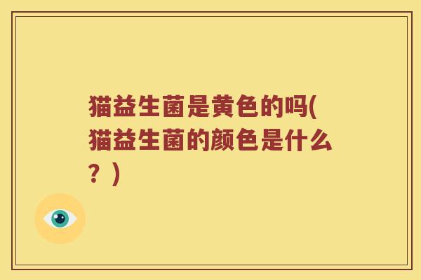 猫益生菌是黄色的吗(猫益生菌的颜色是什么？)