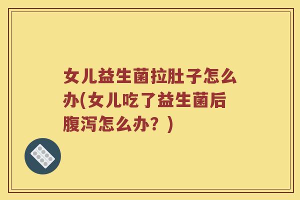 女儿益生菌拉肚子怎么办(女儿吃了益生菌后腹泻怎么办？)