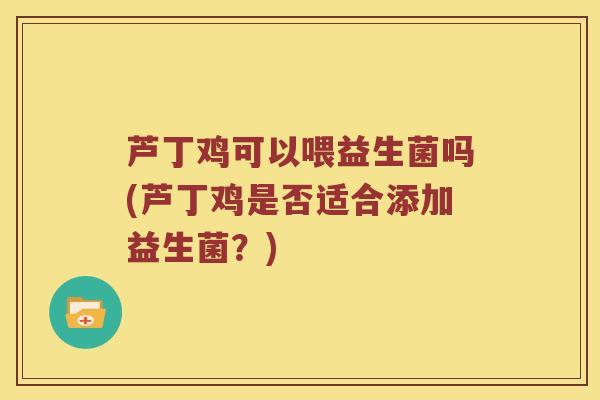 芦丁鸡可以喂益生菌吗(芦丁鸡是否适合添加益生菌？)