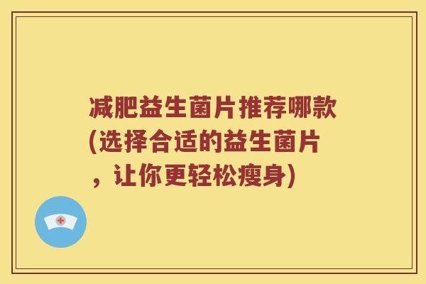 减肥益生菌片推荐哪款(选择合适的益生菌片，让你更轻松瘦身)
