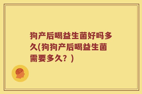 狗产后喝益生菌好吗多久(狗狗产后喝益生菌需要多久？)