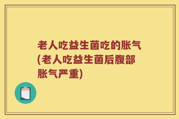 老人吃益生菌吃的胀气(老人吃益生菌后腹部胀气严重)