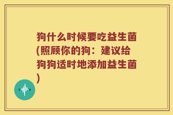 狗什么时候要吃益生菌(照顾你的狗:建议给狗狗适时地添加益生菌) 狗什么时候要吃益生菌(照顾你的狗:建议给狗狗适时地添加益生菌)