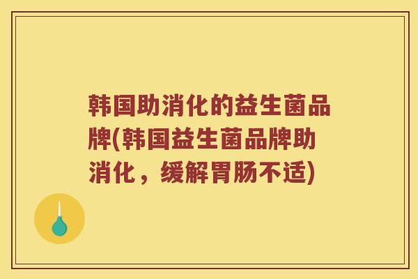 韩国助消化的益生菌品牌(韩国益生菌品牌助消化，缓解胃肠不适)
