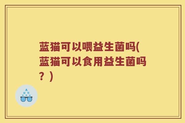 蓝猫可以喂益生菌吗(蓝猫可以食用益生菌吗？)