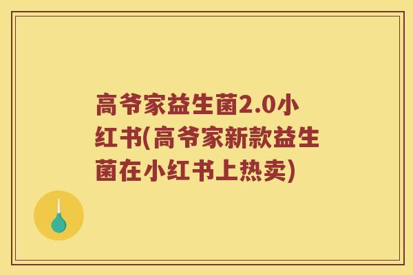 高爷家益生菌2.0小红书(高爷家新款益生菌在小红书上热卖) 高爷家益生菌2.0小红书(高爷家新款益生菌在小红书上热卖)