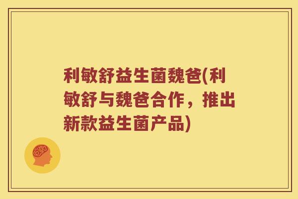 利敏舒益生菌魏爸(利敏舒与魏爸合作，推出新款益生菌产品)