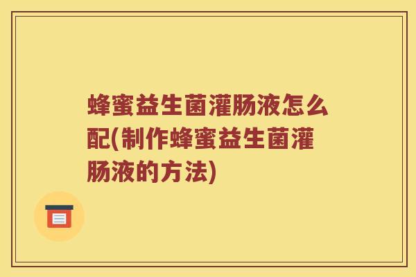 蜂蜜益生菌灌肠液怎么配(制作蜂蜜益生菌灌肠液的方法)