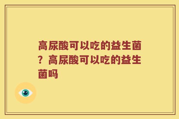 高尿酸可以吃的益生菌？高尿酸可以吃的益生菌吗
