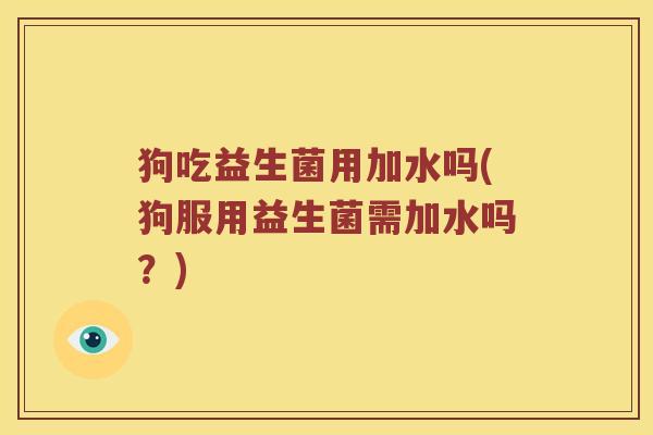 狗吃益生菌用加水吗(狗服用益生菌需加水吗？)