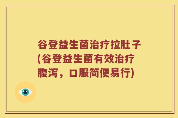 谷登益生菌治疗拉肚子(谷登益生菌有效治疗腹泻，口服简便易行)