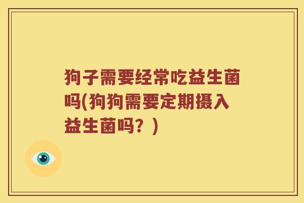 狗子需要经常吃益生菌吗(狗狗需要定期摄入益生菌吗？)