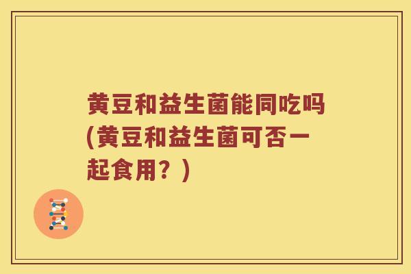 黄豆和益生菌能同吃吗(黄豆和益生菌可否一起食用？)
