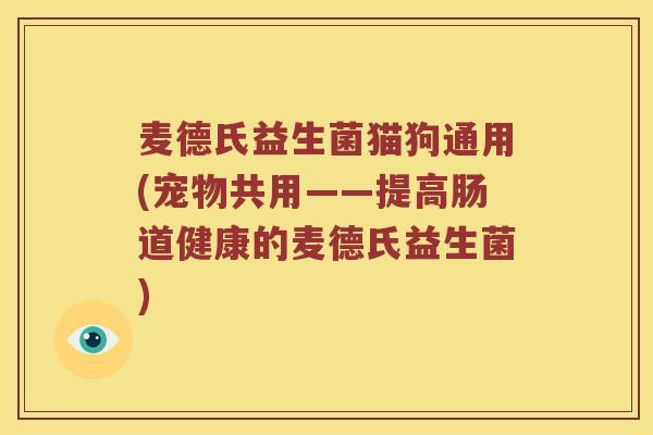 麦德氏益生菌猫狗通用(宠物共用——提高肠道健康的麦德氏益生菌) 麦德氏益生菌猫狗通用(宠物共用——提高肠道健康的麦德氏益生菌)
