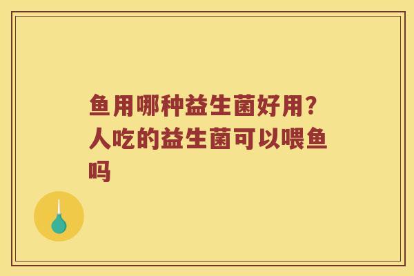 鱼用哪种益生菌好用？人吃的益生菌可以喂鱼吗