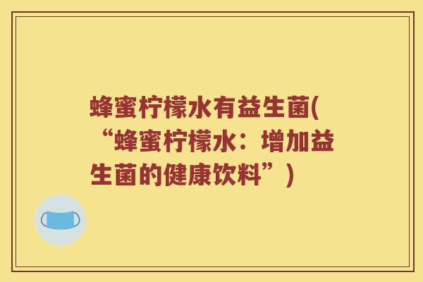 蜂蜜柠檬水有益生菌(“蜂蜜柠檬水：增加益生菌的健康饮料”)