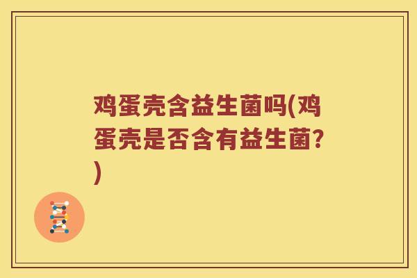 鸡蛋壳含益生菌吗(鸡蛋壳是否含有益生菌？)