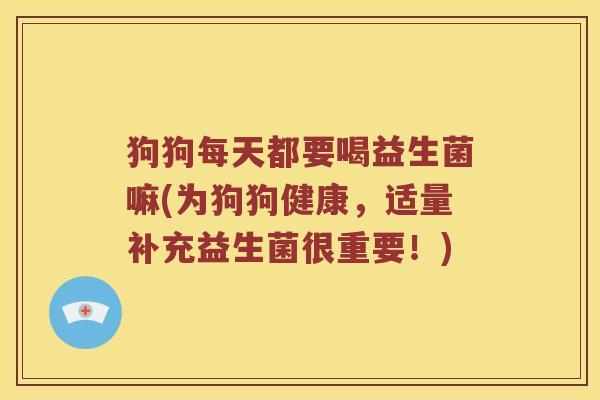 狗狗每天都要喝益生菌嘛(为狗狗健康，适量补充益生菌很重要！)