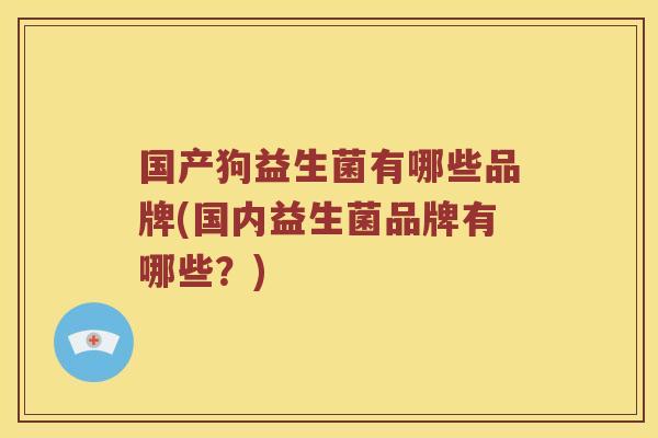 国产狗益生菌有哪些品牌(国内益生菌品牌有哪些？)