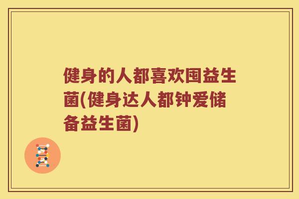 健身的人都喜欢囤益生菌(健身达人都钟爱储备益生菌)