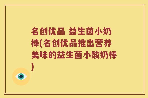 名创优品 益生菌小奶棒(名创优品推出营养美味的益生菌小酸奶棒)