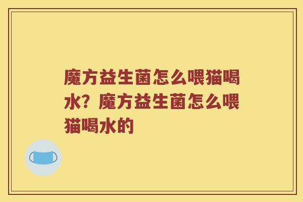 魔方益生菌怎么喂猫喝水？魔方益生菌怎么喂猫喝水的