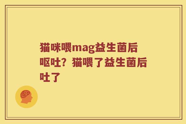 猫咪喂mag益生菌后呕吐？猫喂了益生菌后吐了