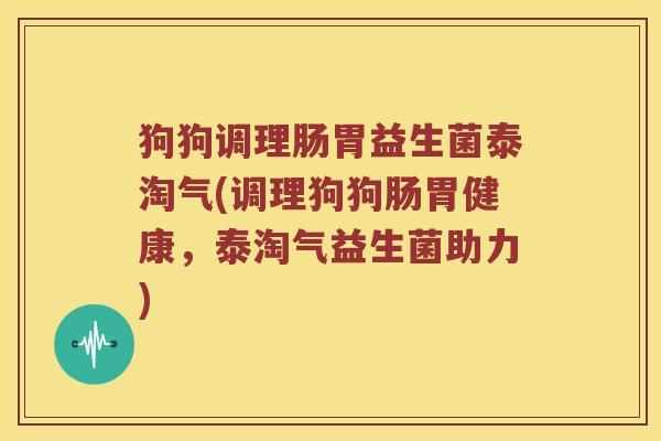 狗狗调理肠胃益生菌泰淘气(调理狗狗肠胃健康,泰淘气益生菌助力) 狗狗调理肠胃益生菌泰淘气(调理狗狗肠胃健康,泰淘气益生菌助力)